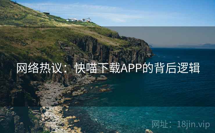 网络热议:快喵下载APP的背后逻辑 网络热议:快喵下载APP的背后逻辑