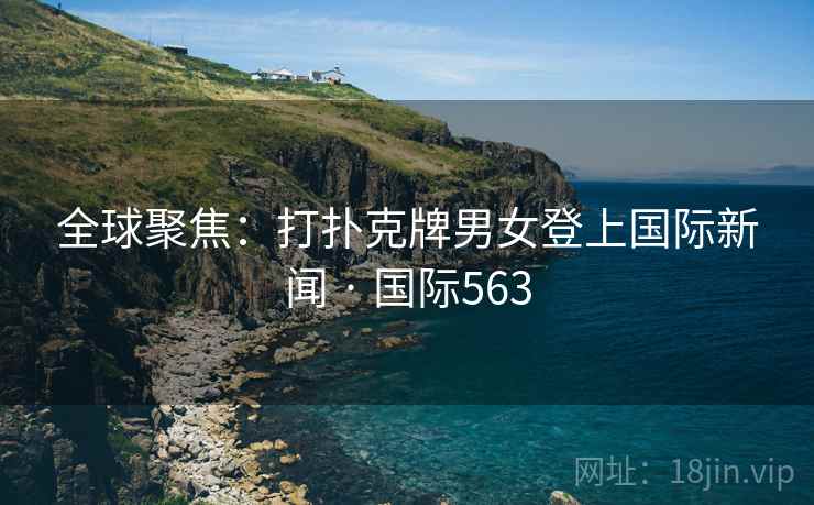 全球聚焦：打扑克牌男女登上国际新闻 · 国际563