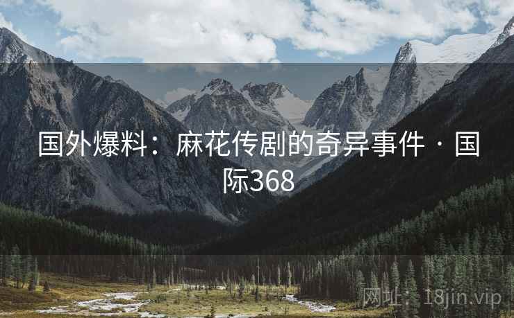 国外爆料:麻花传剧的奇异事件 · 国际368 国外爆料:麻花传剧的奇异事件 · 国际368