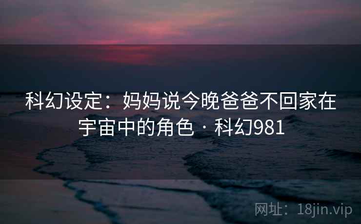 科幻设定:妈妈说今晚爸爸不回家在宇宙中的角色 · 科幻981 科幻设定:妈妈说今晚爸爸不回家在宇宙中的角色 · 科幻981