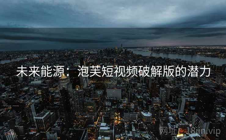 未来能源:泡芙短视频破解版的潜力 未来能源:泡芙短视频破解版的潜力