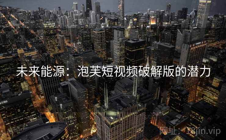 未来能源：泡芙短视频破解版的潜力