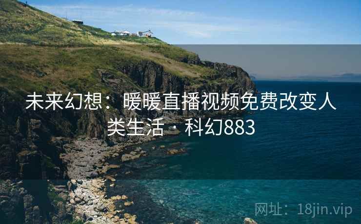 未来幻想:暖暖直播视频免费改变人类生活 · 科幻883 未来幻想:暖暖直播视频免费改变人类生活 · 科幻883