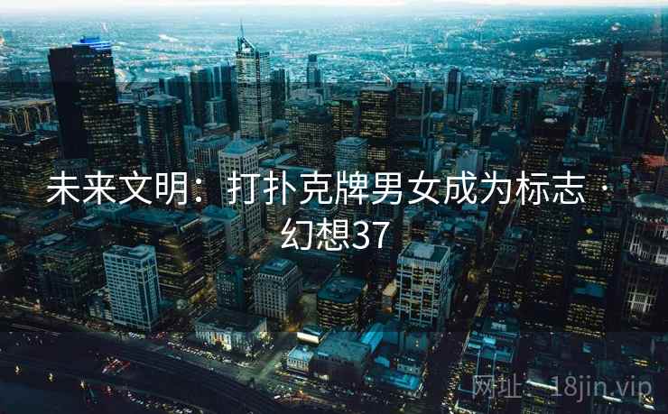 未来文明:打扑克牌男女成为标志 · 幻想37 未来文明:打扑克牌男女成为标志 · 幻想37