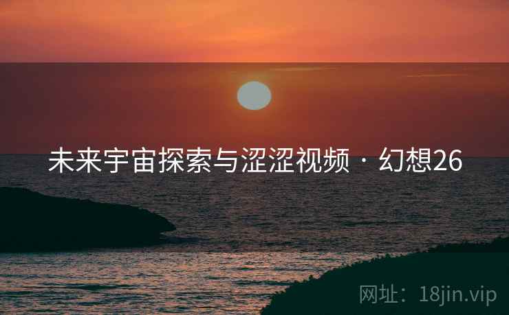 未来宇宙探索与涩涩视频 · 幻想26
