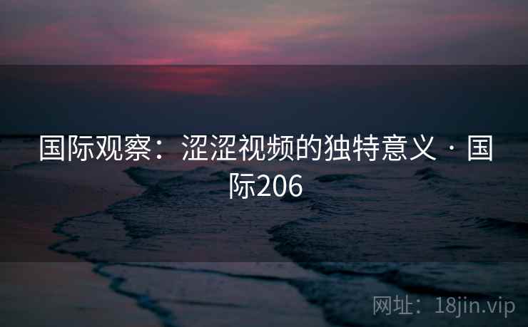 国际观察:涩涩视频的独特意义 · 国际206 国际观察:涩涩视频的独特意义 · 国际206