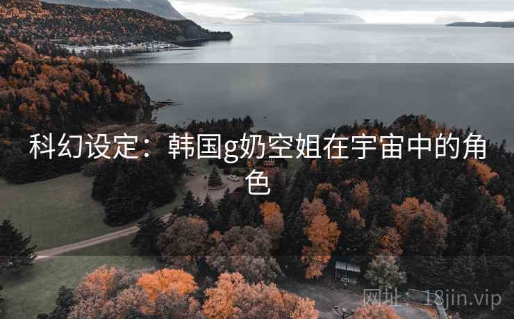 科幻设定:韩国g奶空姐在宇宙中的角色 科幻设定:韩国g奶空姐在宇宙中的角色