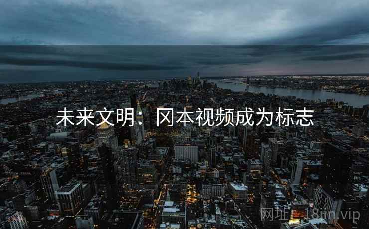 未来文明:冈本视频成为标志 未来文明:冈本视频成为标志