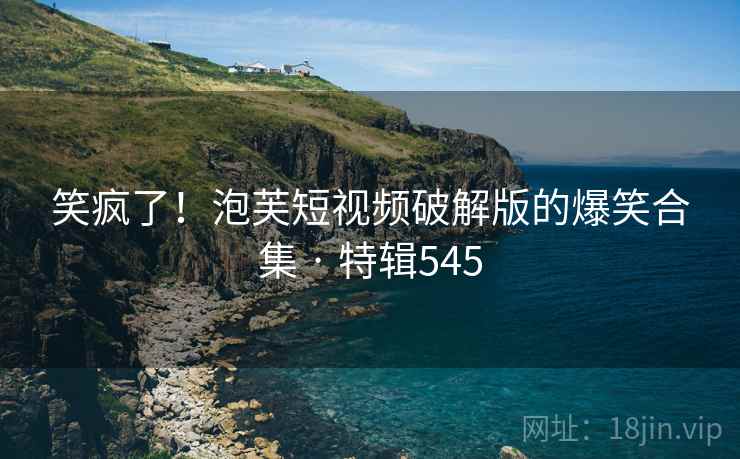 笑疯了！泡芙短视频破解版的爆笑合集 · 特辑545