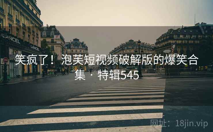 笑疯了!泡芙短视频破解版的爆笑合集 · 特辑545 笑疯了!泡芙短视频破解版的爆笑合集 · 特辑545