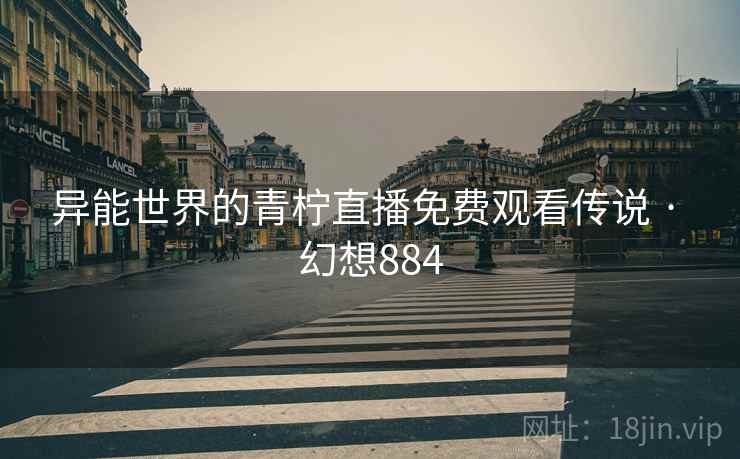 异能世界的青柠直播免费观看传说 · 幻想884