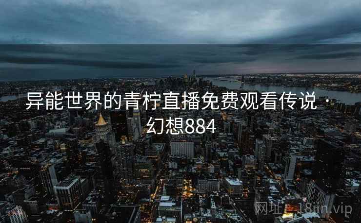 异能世界的青柠直播免费观看传说 · 幻想884 异能世界的青柠直播免费观看传说 · 幻想884