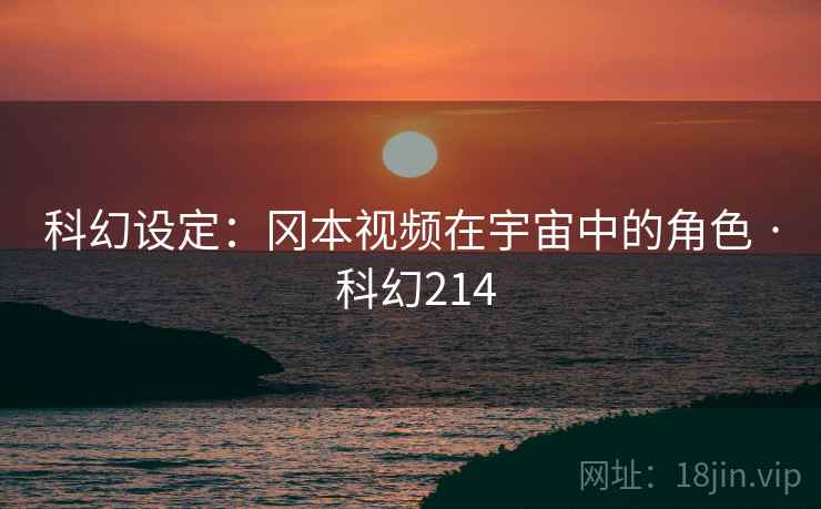 科幻设定:冈本视频在宇宙中的角色 · 科幻214 科幻设定:冈本视频在宇宙中的角色 · 科幻214
