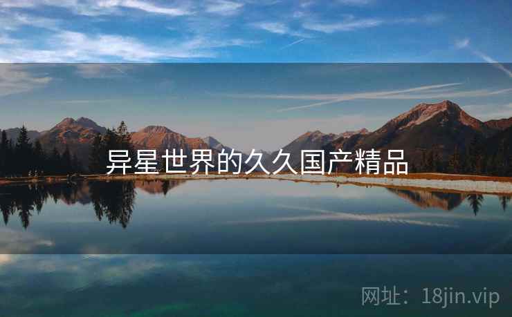 异星世界的久久国产精品 异星世界的久久国产精品