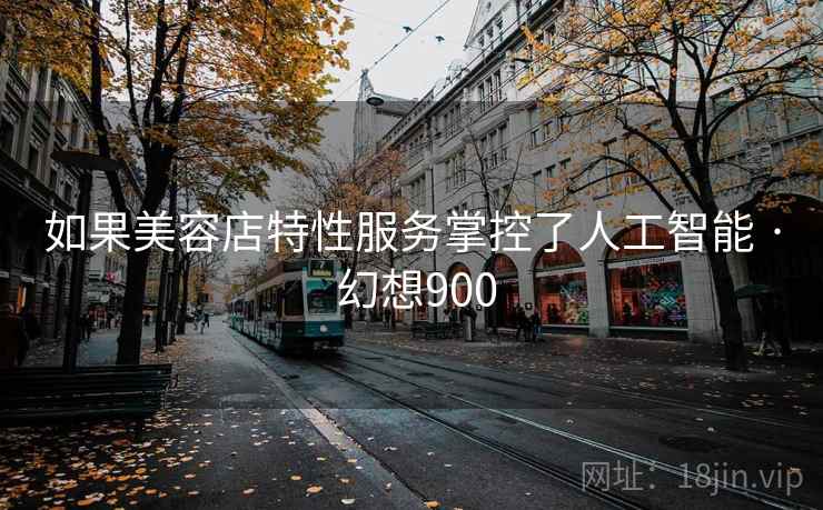 如果美容店特性服务掌控了人工智能 · 幻想900 如果美容店特性服务掌控了人工智能 · 幻想900