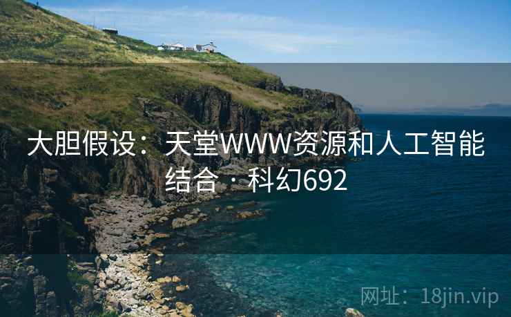 大胆假设:天堂WWW资源和人工智能结合 · 科幻692 大胆假设:天堂WWW资源和人工智能结合 · 科幻692