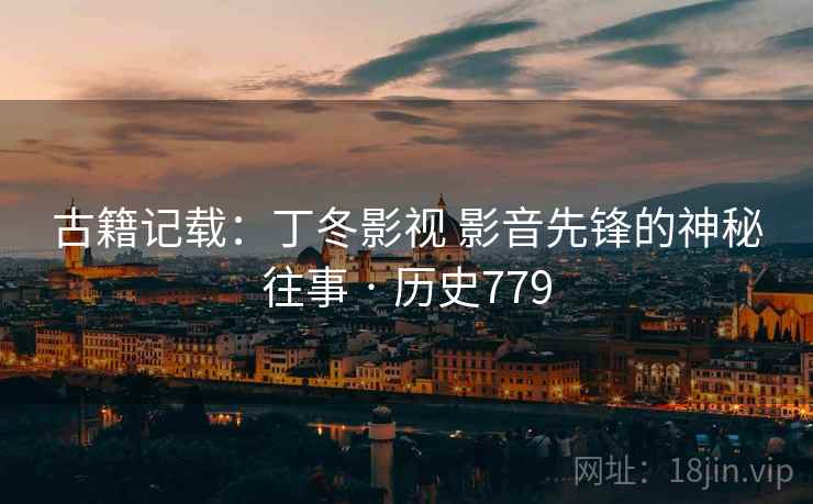 古籍记载：丁冬影视 影音先锋的神秘往事 · 历史779