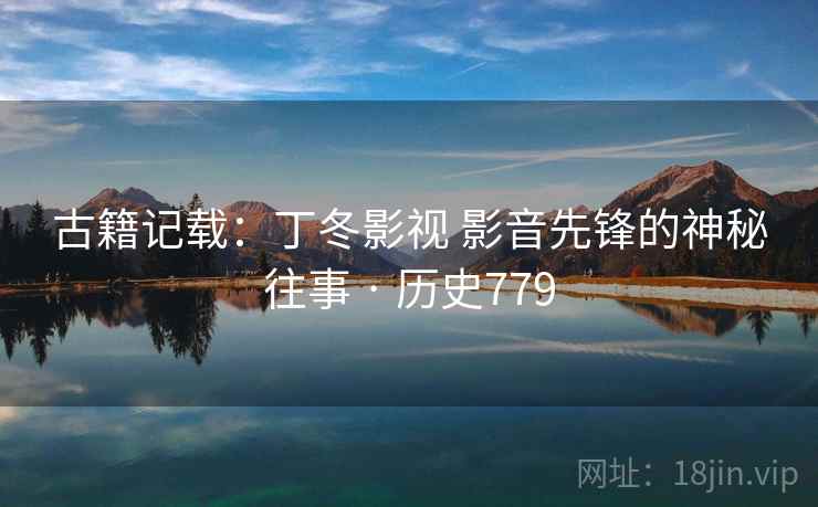 古籍记载:丁冬影视 影音先锋的神秘往事 · 历史779 古籍记载:丁冬影视 影音先锋的神秘往事 · 历史779