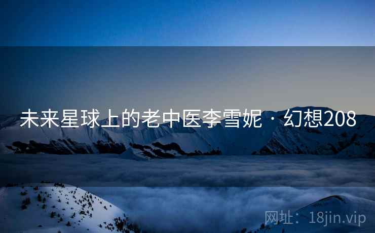 未来星球上的老中医李雪妮 · 幻想208 未来星球上的老中医李雪妮 · 幻想208
