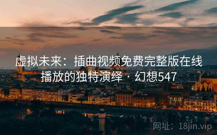 虚拟未来:插曲视频免费完整版在线播放的独特演绎 · 幻想547 虚拟未来:插曲视频免费完整版在线播放的独特演绎 · 幻想547