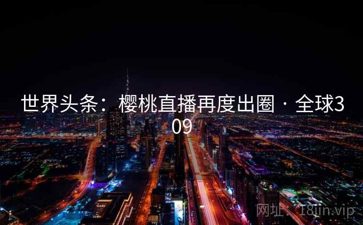 世界头条:樱桃直播再度出圈 · 全球309 世界头条:樱桃直播再度出圈 · 全球309