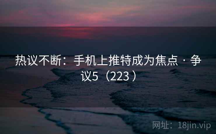 热议不断:手机上推特成为焦点 · 争议5(223 ) 热议不断:手机上推特成为焦点 · 争议5(223 )