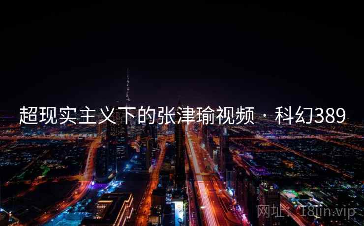 超现实主义下的张津瑜视频 · 科幻389 超现实主义下的张津瑜视频 · 科幻389