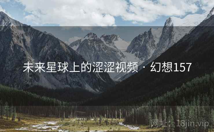 未来星球上的涩涩视频 · 幻想157 未来星球上的涩涩视频 · 幻想157