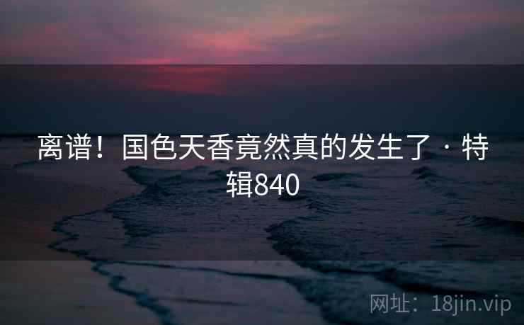 离谱!国色天香竟然真的发生了 · 特辑840 离谱!国色天香竟然真的发生了 · 特辑840