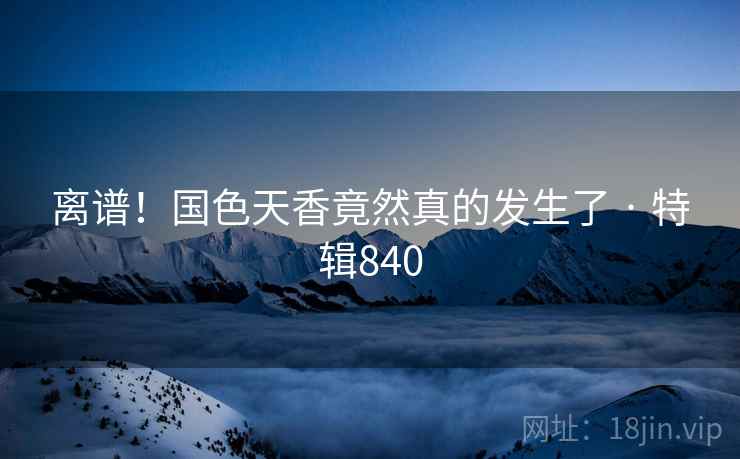 离谱！国色天香竟然真的发生了 · 特辑840