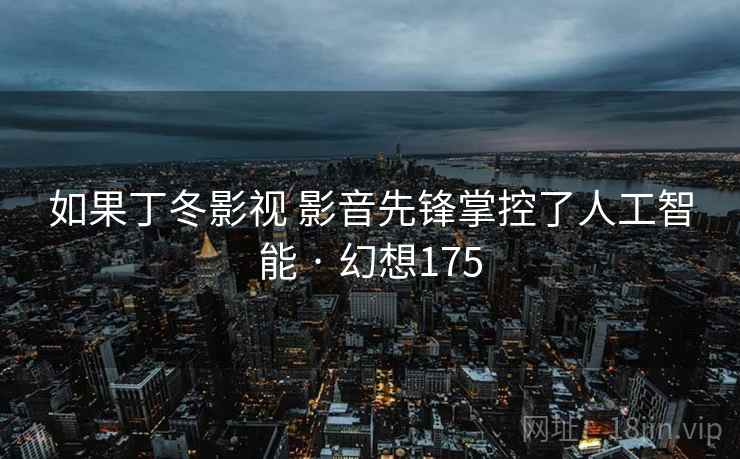 如果丁冬影视 影音先锋掌控了人工智能 · 幻想175