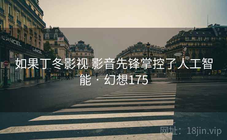 如果丁冬影视 影音先锋掌控了人工智能 · 幻想175 如果丁冬影视 影音先锋掌控了人工智能 · 幻想175