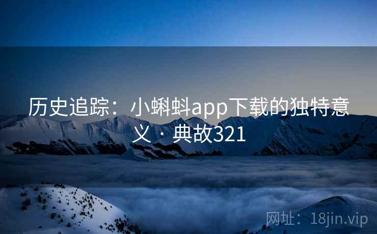 历史追踪:小蝌蚪app下载的独特意义 · 典故321 历史追踪:小蝌蚪app下载的独特意义 · 典故321