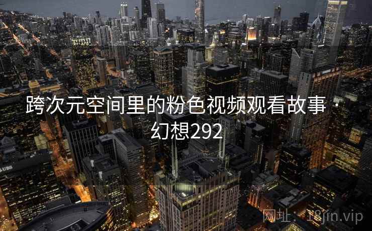 跨次元空间里的粉色视频观看故事 · 幻想292 跨次元空间里的粉色视频观看故事 · 幻想292