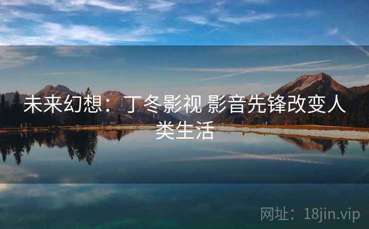 未来幻想:丁冬影视 影音先锋改变人类生活 未来幻想:丁冬影视 影音先锋改变人类生活
