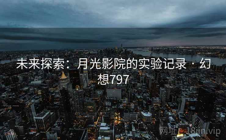 未来探索：月光影院的实验记录 · 幻想797