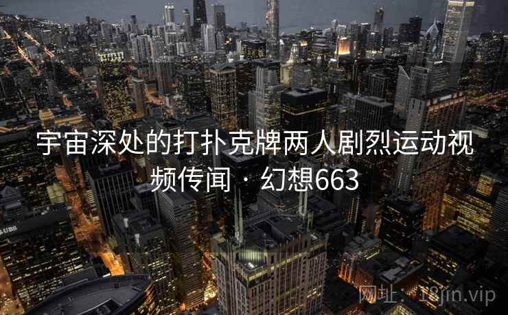 宇宙深处的打扑克牌两人剧烈运动视频传闻 · 幻想663