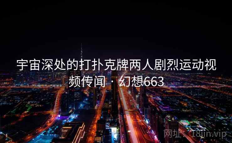 宇宙深处的打扑克牌两人剧烈运动视频传闻 · 幻想663 宇宙深处的打扑克牌两人剧烈运动视频传闻 · 幻想663