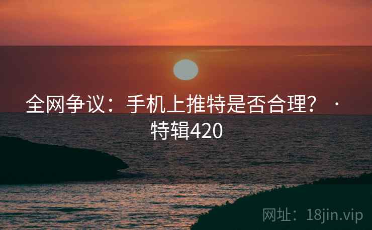 全网争议:手机上推特是否合理? · 特辑420 全网争议:手机上推特是否合理? · 特辑420