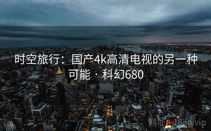 时空旅行:国产4k高清电视的另一种可能 · 科幻680 时空旅行:国产4k高清电视的另一种可能 · 科幻680