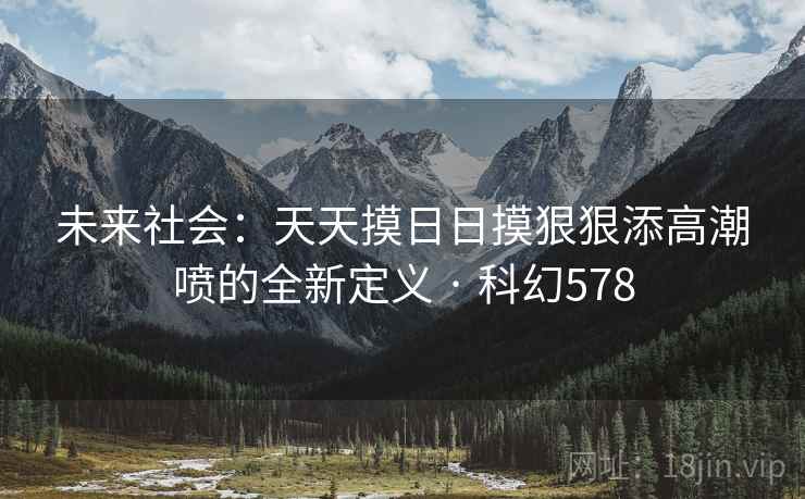 未来社会：天天摸日日摸狠狠添高潮喷的全新定义 · 科幻578