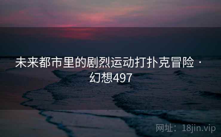 未来都市里的剧烈运动打扑克冒险 · 幻想497 未来都市里的剧烈运动打扑克冒险 · 幻想497