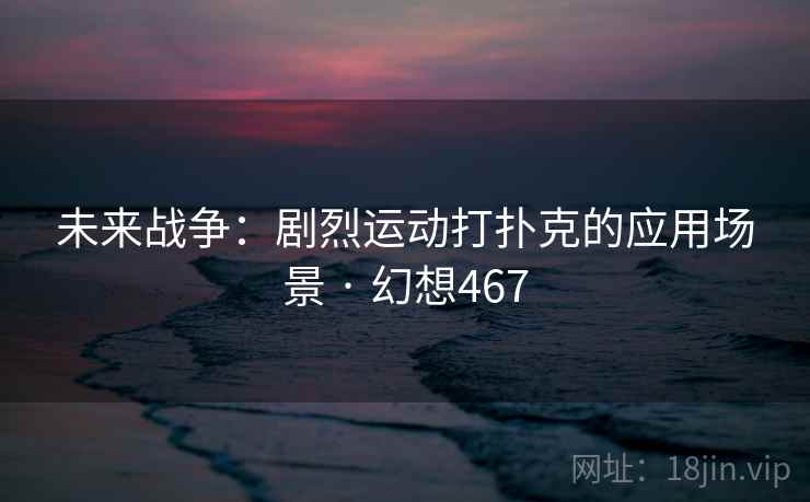 未来战争:剧烈运动打扑克的应用场景 · 幻想467 未来战争:剧烈运动打扑克的应用场景 · 幻想467