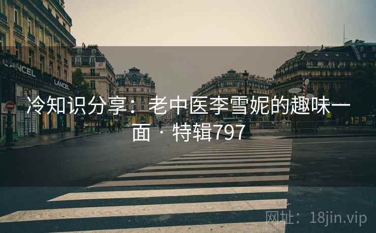 冷知识分享:老中医李雪妮的趣味一面 · 特辑797 冷知识分享:老中医李雪妮的趣味一面 · 特辑797