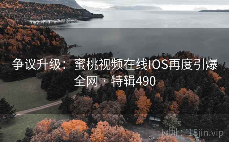 争议升级:蜜桃视频在线IOS再度引爆全网 · 特辑490 争议升级:蜜桃视频在线IOS再度引爆全网 · 特辑490