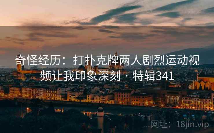 奇怪经历:打扑克牌两人剧烈运动视频让我印象深刻 · 特辑341 奇怪经历:打扑克牌两人剧烈运动视频让我印象深刻 · 特辑341