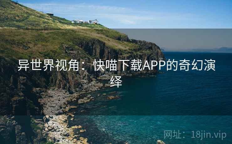 异世界视角:快喵下载APP的奇幻演绎 异世界视角:快喵下载APP的奇幻演绎