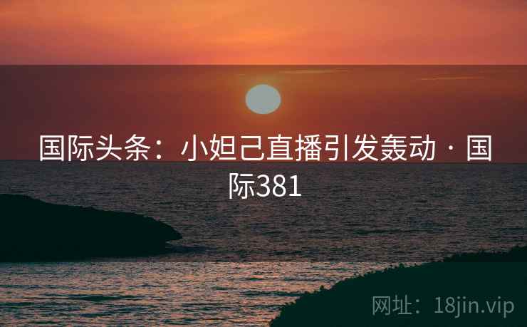 国际头条：小妲己直播引发轰动 · 国际381
