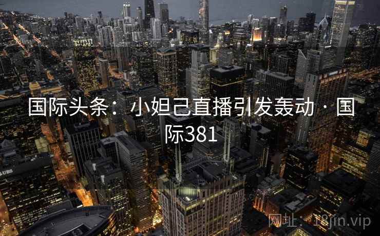 国际头条:小妲己直播引发轰动 · 国际381 国际头条:小妲己直播引发轰动 · 国际381