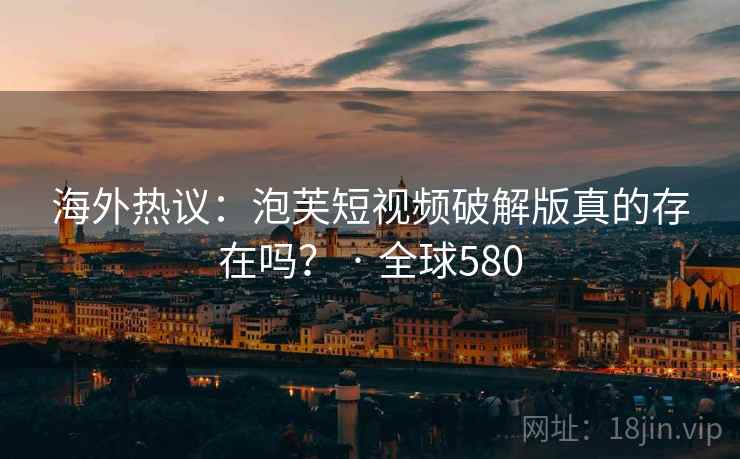 海外热议：泡芙短视频破解版真的存在吗？ · 全球580